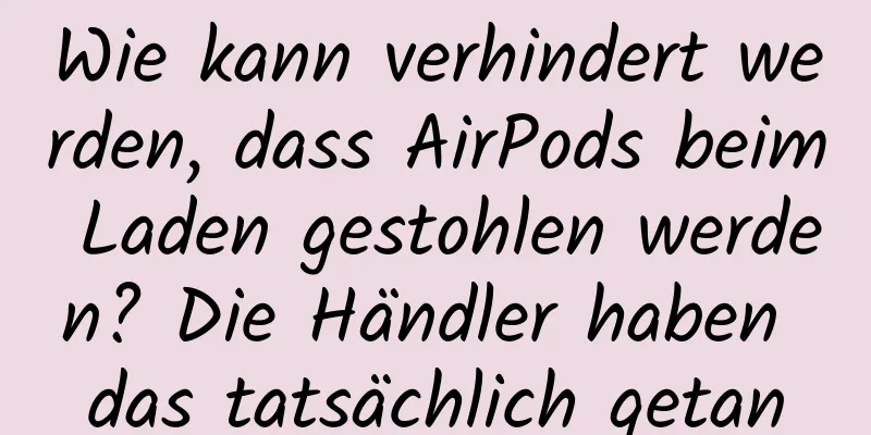 Wie kann verhindert werden, dass AirPods beim Laden gestohlen werden? Die Händler haben das tatsächlich getan
