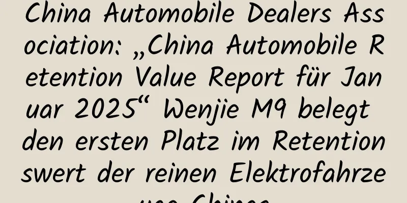 China Automobile Dealers Association: „China Automobile Retention Value Report für Januar 2025“ Wenjie M9 belegt den ersten Platz im Retentionswert der reinen Elektrofahrzeuge Chinas