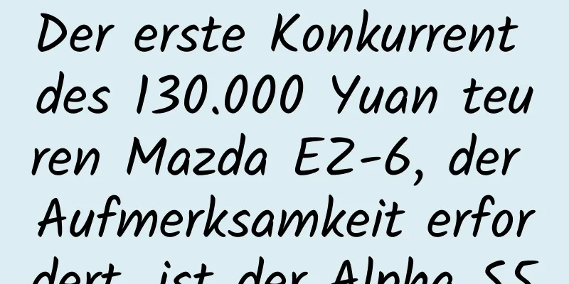 Der erste Konkurrent des 130.000 Yuan teuren Mazda EZ-6, der Aufmerksamkeit erfordert, ist der Alpha S5