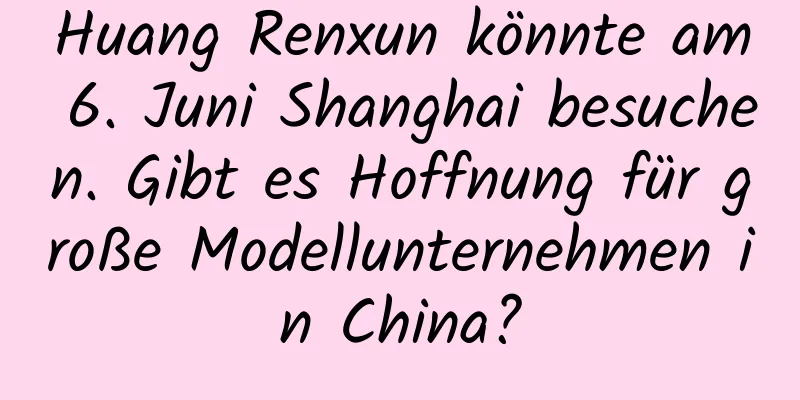 Huang Renxun könnte am 6. Juni Shanghai besuchen. Gibt es Hoffnung für große Modellunternehmen in China?