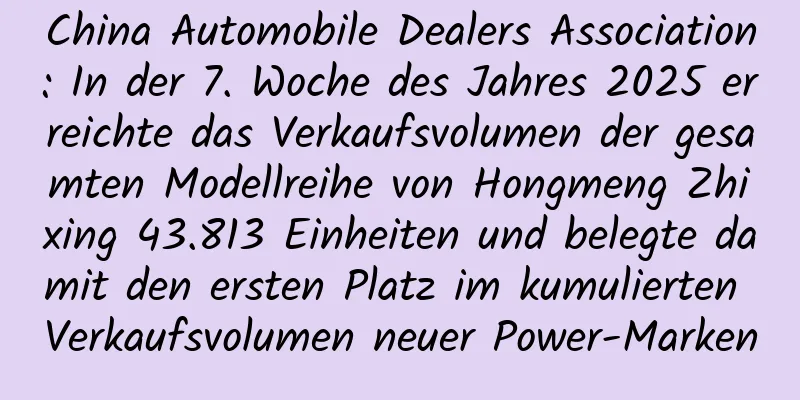 China Automobile Dealers Association: In der 7. Woche des Jahres 2025 erreichte das Verkaufsvolumen der gesamten Modellreihe von Hongmeng Zhixing 43.813 Einheiten und belegte damit den ersten Platz im kumulierten Verkaufsvolumen neuer Power-Marken