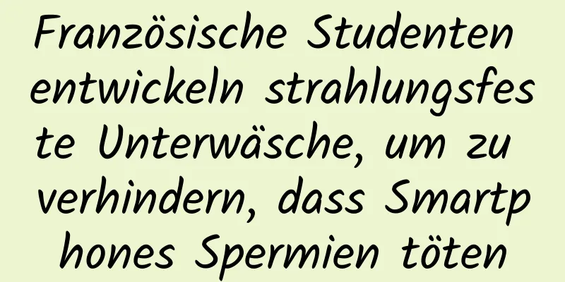 Französische Studenten entwickeln strahlungsfeste Unterwäsche, um zu verhindern, dass Smartphones Spermien töten