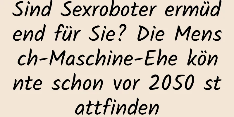 Sind Sexroboter ermüdend für Sie? Die Mensch-Maschine-Ehe könnte schon vor 2050 stattfinden