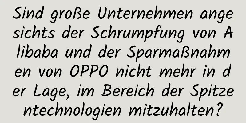 Sind große Unternehmen angesichts der Schrumpfung von Alibaba und der Sparmaßnahmen von OPPO nicht mehr in der Lage, im Bereich der Spitzentechnologien mitzuhalten?