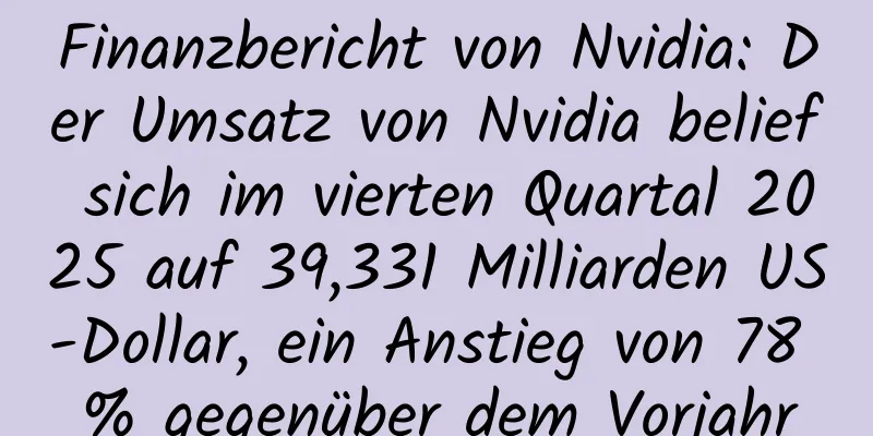 Finanzbericht von Nvidia: Der Umsatz von Nvidia belief sich im vierten Quartal 2025 auf 39,331 Milliarden US-Dollar, ein Anstieg von 78 % gegenüber dem Vorjahr