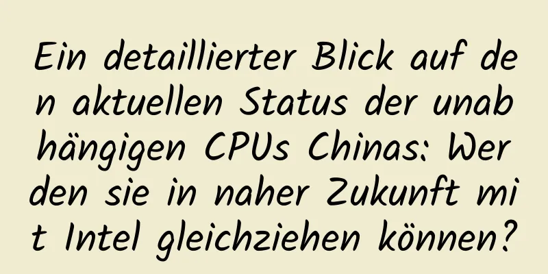 Ein detaillierter Blick auf den aktuellen Status der unabhängigen CPUs Chinas: Werden sie in naher Zukunft mit Intel gleichziehen können?