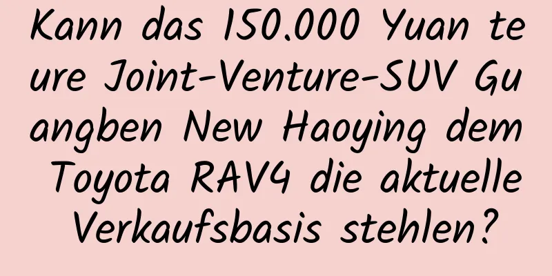 Kann das 150.000 Yuan teure Joint-Venture-SUV Guangben New Haoying dem Toyota RAV4 die aktuelle Verkaufsbasis stehlen?
