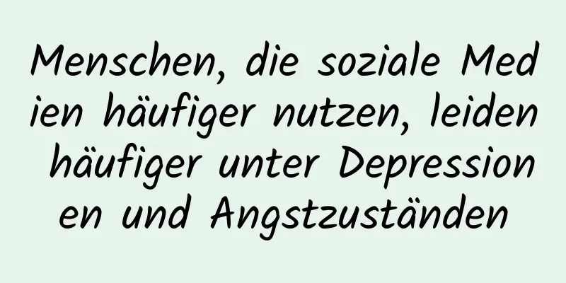 Menschen, die soziale Medien häufiger nutzen, leiden häufiger unter Depressionen und Angstzuständen