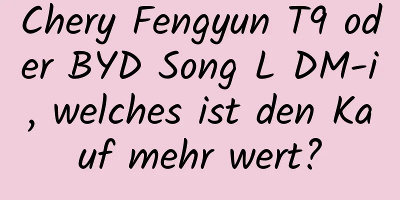 Chery Fengyun T9 oder BYD Song L DM-i, welches ist den Kauf mehr wert?