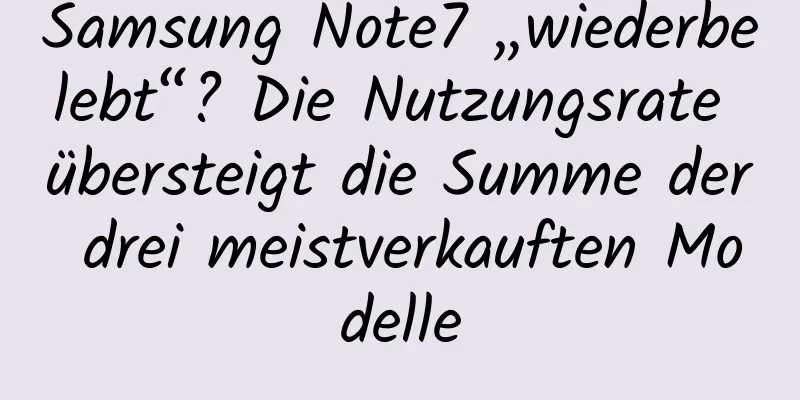 Samsung Note7 „wiederbelebt“? Die Nutzungsrate übersteigt die Summe der drei meistverkauften Modelle