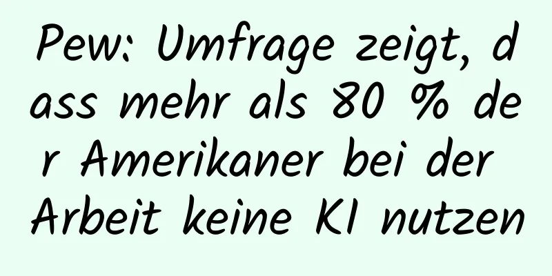 Pew: Umfrage zeigt, dass mehr als 80 % der Amerikaner bei der Arbeit keine KI nutzen