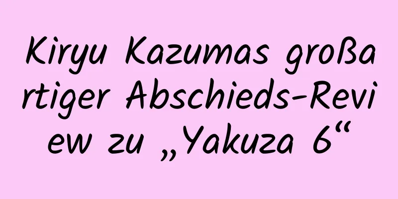 Kiryu Kazumas großartiger Abschieds-Review zu „Yakuza 6“