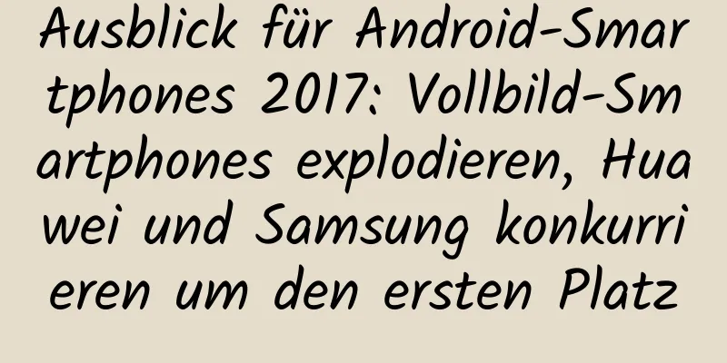 Ausblick für Android-Smartphones 2017: Vollbild-Smartphones explodieren, Huawei und Samsung konkurrieren um den ersten Platz