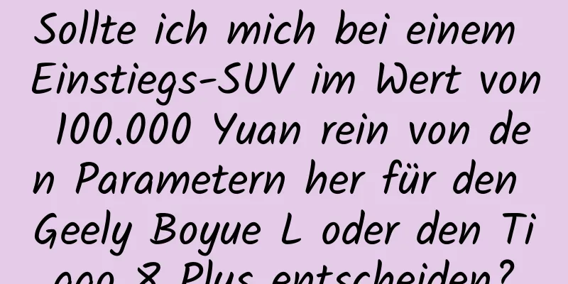 Sollte ich mich bei einem Einstiegs-SUV im Wert von 100.000 Yuan rein von den Parametern her für den Geely Boyue L oder den Tiggo 8 Plus entscheiden?