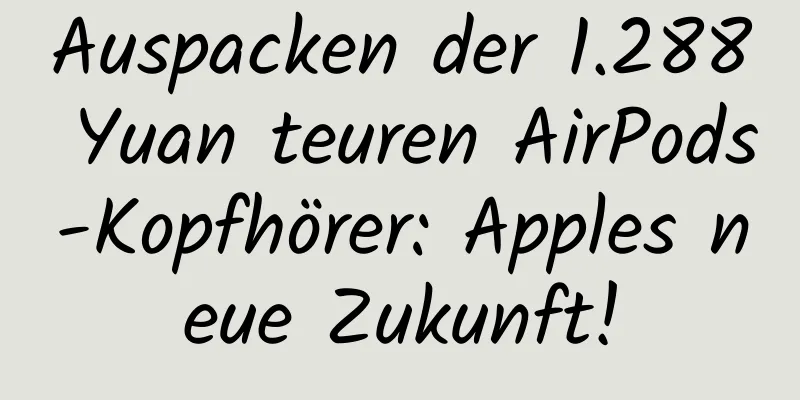Auspacken der 1.288 Yuan teuren AirPods-Kopfhörer: Apples neue Zukunft!