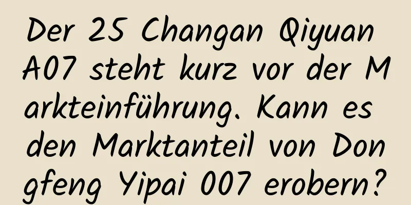Der 25 Changan Qiyuan A07 steht kurz vor der Markteinführung. Kann es den Marktanteil von Dongfeng Yipai 007 erobern?