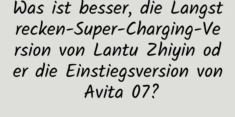 Was ist besser, die Langstrecken-Super-Charging-Version von Lantu Zhiyin oder die Einstiegsversion von Avita 07?