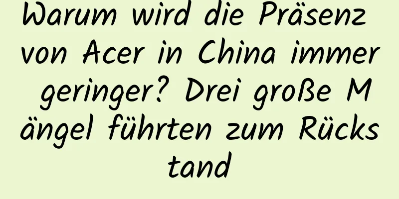 Warum wird die Präsenz von Acer in China immer geringer? Drei große Mängel führten zum Rückstand