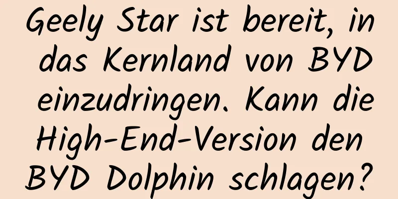 Geely Star ist bereit, in das Kernland von BYD einzudringen. Kann die High-End-Version den BYD Dolphin schlagen?