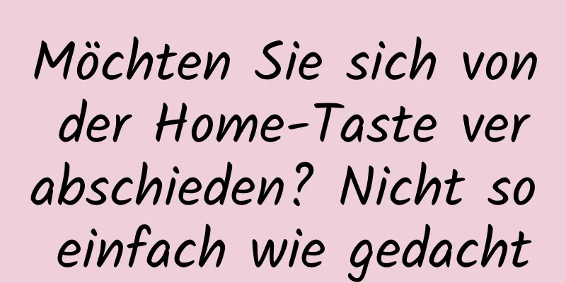 Möchten Sie sich von der Home-Taste verabschieden? Nicht so einfach wie gedacht