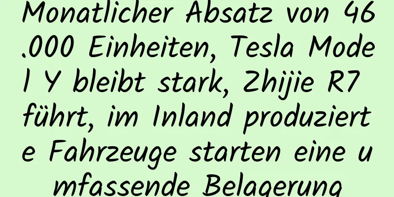 Monatlicher Absatz von 46.000 Einheiten, Tesla Model Y bleibt stark, Zhijie R7 führt, im Inland produzierte Fahrzeuge starten eine umfassende Belagerung