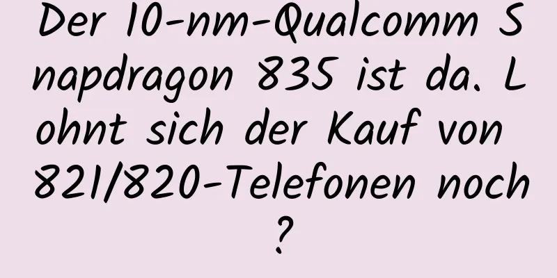 Der 10-nm-Qualcomm Snapdragon 835 ist da. Lohnt sich der Kauf von 821/820-Telefonen noch?