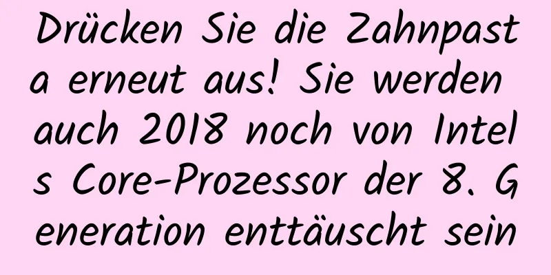 Drücken Sie die Zahnpasta erneut aus! Sie werden auch 2018 noch von Intels Core-Prozessor der 8. Generation enttäuscht sein