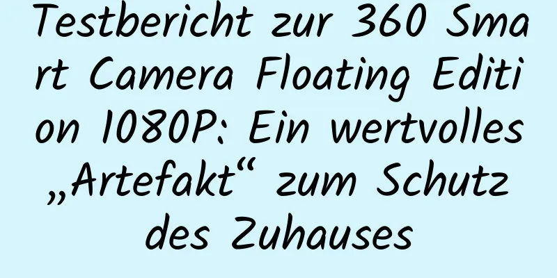 Testbericht zur 360 Smart Camera Floating Edition 1080P: Ein wertvolles „Artefakt“ zum Schutz des Zuhauses