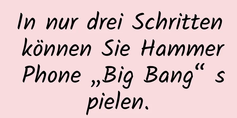 In nur drei Schritten können Sie Hammer Phone „Big Bang“ spielen.