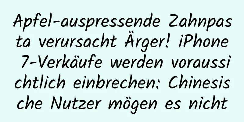 Apfel-auspressende Zahnpasta verursacht Ärger! iPhone 7-Verkäufe werden voraussichtlich einbrechen: Chinesische Nutzer mögen es nicht