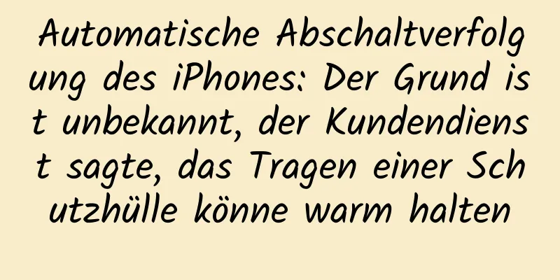 Automatische Abschaltverfolgung des iPhones: Der Grund ist unbekannt, der Kundendienst sagte, das Tragen einer Schutzhülle könne warm halten