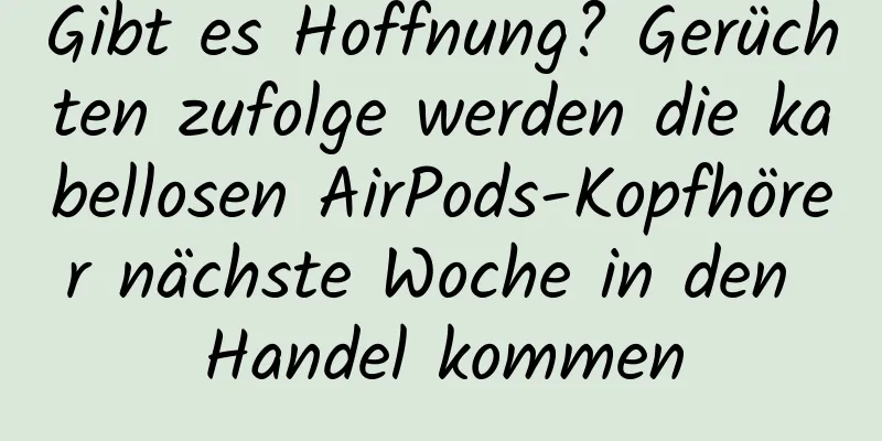 Gibt es Hoffnung? Gerüchten zufolge werden die kabellosen AirPods-Kopfhörer nächste Woche in den Handel kommen