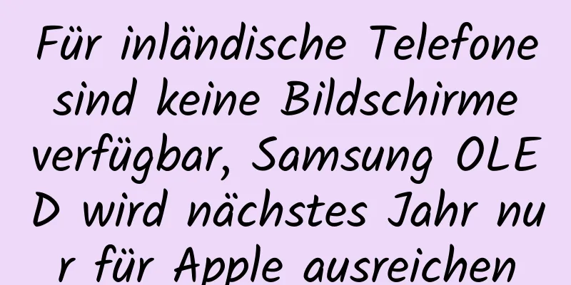 Für inländische Telefone sind keine Bildschirme verfügbar, Samsung OLED wird nächstes Jahr nur für Apple ausreichen
