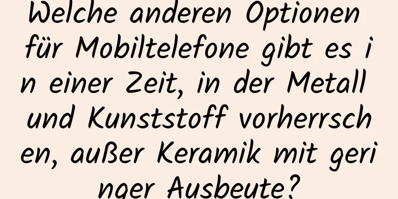 Welche anderen Optionen für Mobiltelefone gibt es in einer Zeit, in der Metall und Kunststoff vorherrschen, außer Keramik mit geringer Ausbeute?
