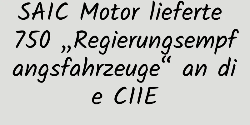 SAIC Motor lieferte 750 „Regierungsempfangsfahrzeuge“ an die CIIE