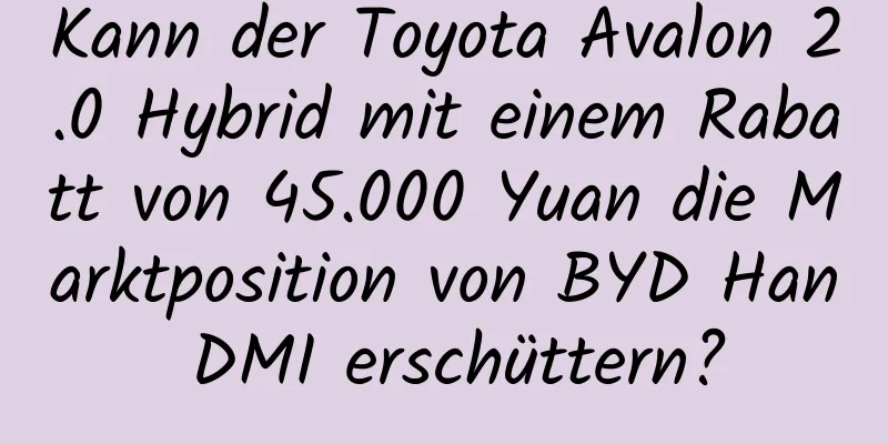 Kann der Toyota Avalon 2.0 Hybrid mit einem Rabatt von 45.000 Yuan die Marktposition von BYD Han DMI erschüttern?