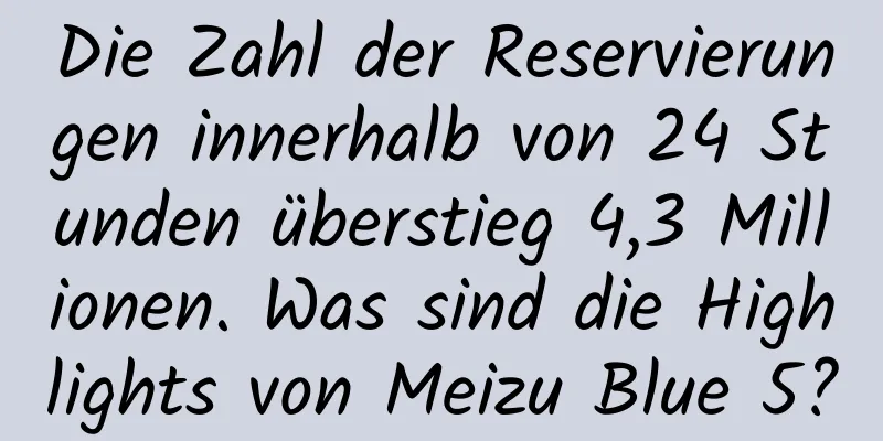 Die Zahl der Reservierungen innerhalb von 24 Stunden überstieg 4,3 Millionen. Was sind die Highlights von Meizu Blue 5?