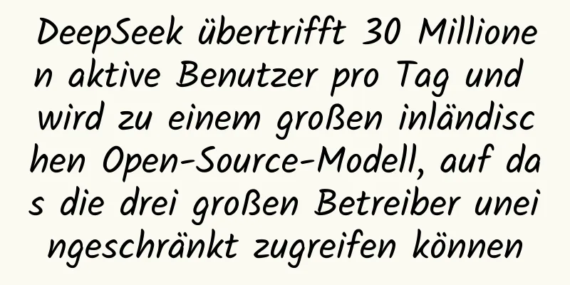 DeepSeek übertrifft 30 Millionen aktive Benutzer pro Tag und wird zu einem großen inländischen Open-Source-Modell, auf das die drei großen Betreiber uneingeschränkt zugreifen können
