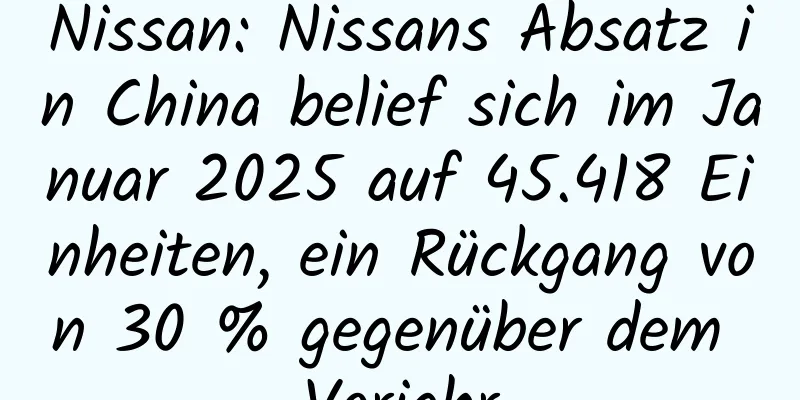 Nissan: Nissans Absatz in China belief sich im Januar 2025 auf 45.418 Einheiten, ein Rückgang von 30 % gegenüber dem Vorjahr