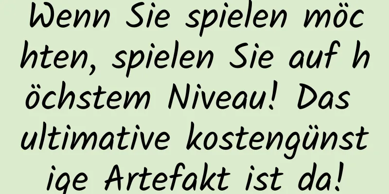 Wenn Sie spielen möchten, spielen Sie auf höchstem Niveau! Das ultimative kostengünstige Artefakt ist da!