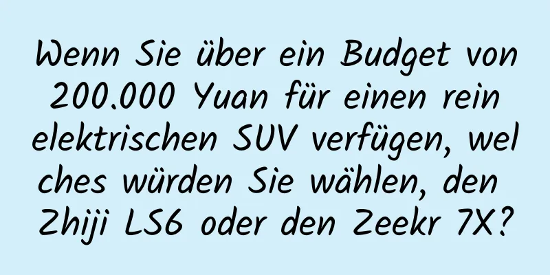 Wenn Sie über ein Budget von 200.000 Yuan für einen rein elektrischen SUV verfügen, welches würden Sie wählen, den Zhiji LS6 oder den Zeekr 7X?