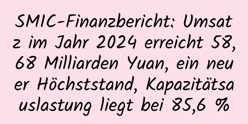 SMIC-Finanzbericht: Umsatz im Jahr 2024 erreicht 58,68 Milliarden Yuan, ein neuer Höchststand, Kapazitätsauslastung liegt bei 85,6 %