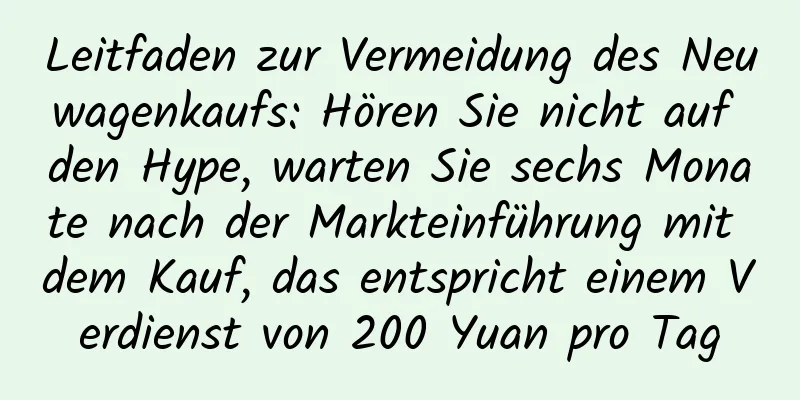 Leitfaden zur Vermeidung des Neuwagenkaufs: Hören Sie nicht auf den Hype, warten Sie sechs Monate nach der Markteinführung mit dem Kauf, das entspricht einem Verdienst von 200 Yuan pro Tag