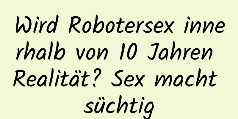 Wird Robotersex innerhalb von 10 Jahren Realität? Sex macht süchtig