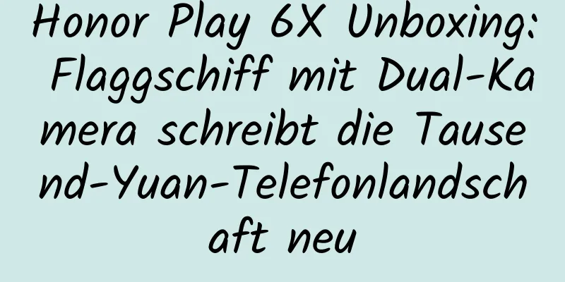 Honor Play 6X Unboxing: Flaggschiff mit Dual-Kamera schreibt die Tausend-Yuan-Telefonlandschaft neu