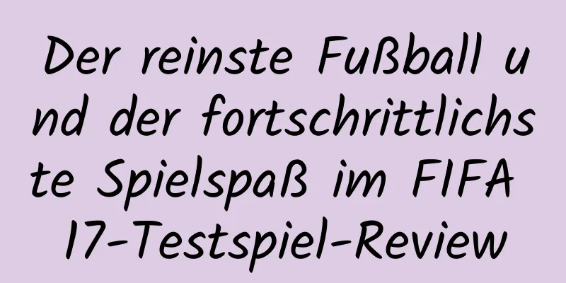 Der reinste Fußball und der fortschrittlichste Spielspaß im FIFA 17-Testspiel-Review