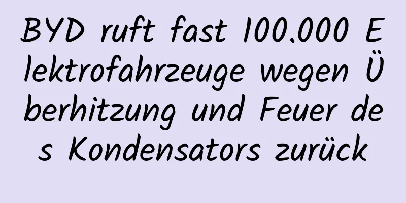BYD ruft fast 100.000 Elektrofahrzeuge wegen Überhitzung und Feuer des Kondensators zurück