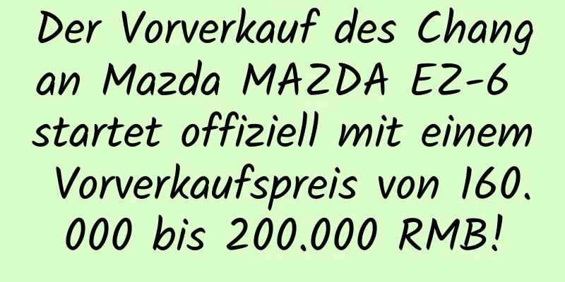 Der Vorverkauf des Changan Mazda MAZDA EZ-6 startet offiziell mit einem Vorverkaufspreis von 160.000 bis 200.000 RMB!