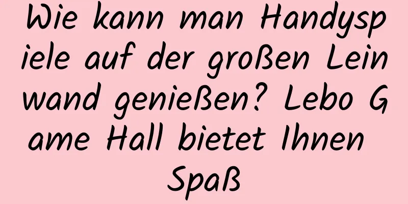 Wie kann man Handyspiele auf der großen Leinwand genießen? Lebo Game Hall bietet Ihnen Spaß