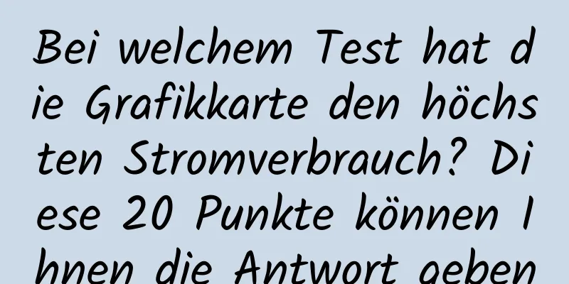 Bei welchem ​​Test hat die Grafikkarte den höchsten Stromverbrauch? Diese 20 Punkte können Ihnen die Antwort geben
